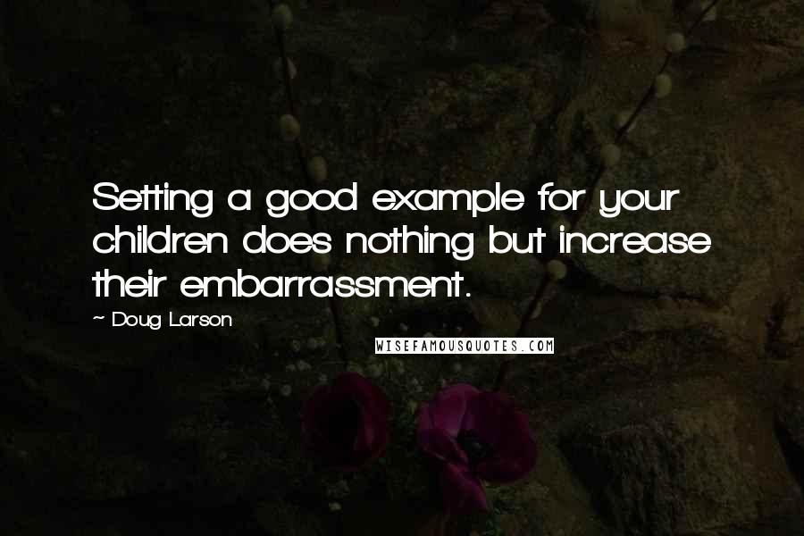 Doug Larson Quotes: Setting a good example for your children does nothing but increase their embarrassment.
