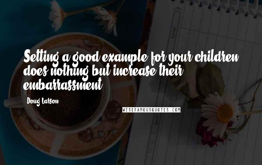 Doug Larson Quotes: Setting a good example for your children does nothing but increase their embarrassment.