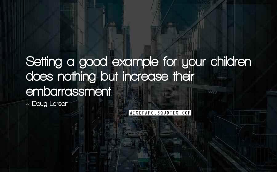 Doug Larson Quotes: Setting a good example for your children does nothing but increase their embarrassment.