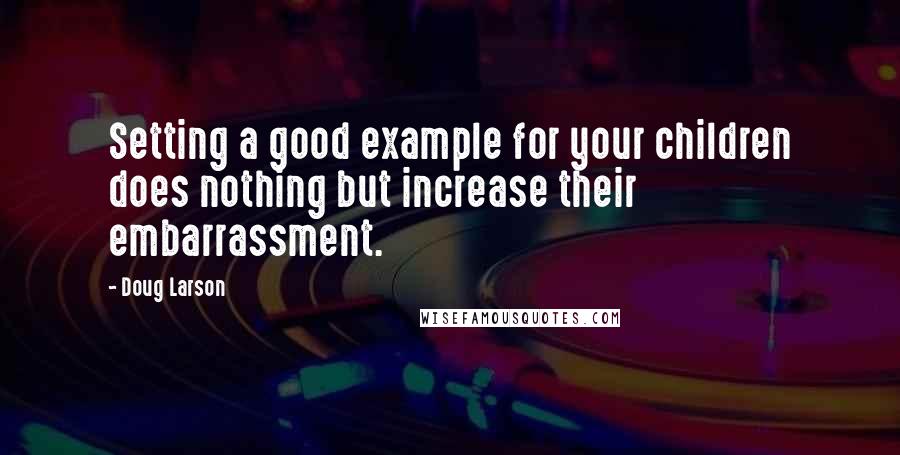 Doug Larson Quotes: Setting a good example for your children does nothing but increase their embarrassment.