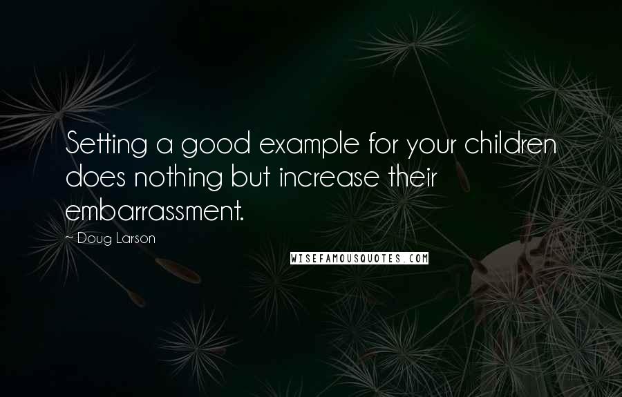 Doug Larson Quotes: Setting a good example for your children does nothing but increase their embarrassment.