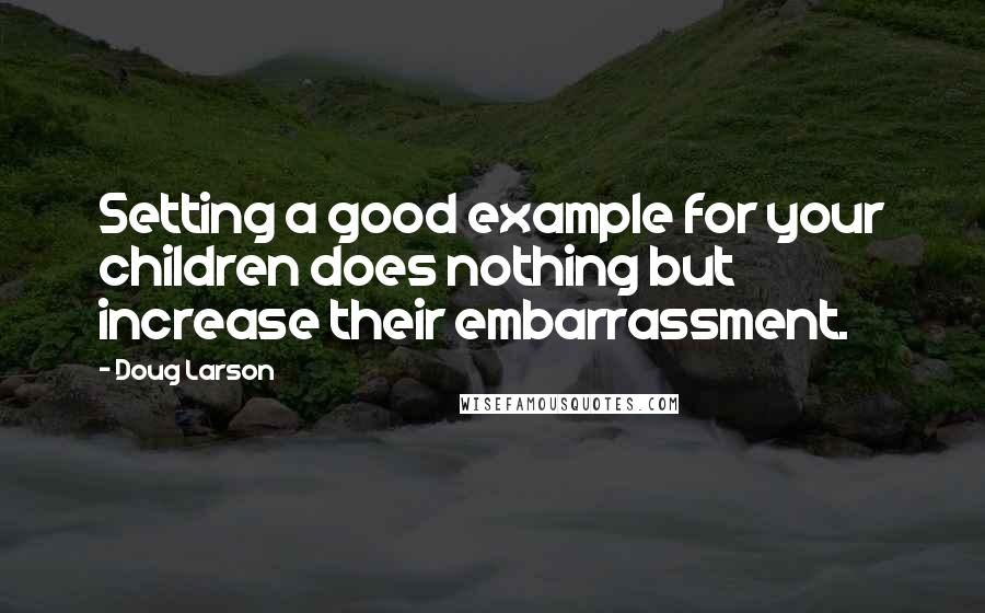 Doug Larson Quotes: Setting a good example for your children does nothing but increase their embarrassment.
