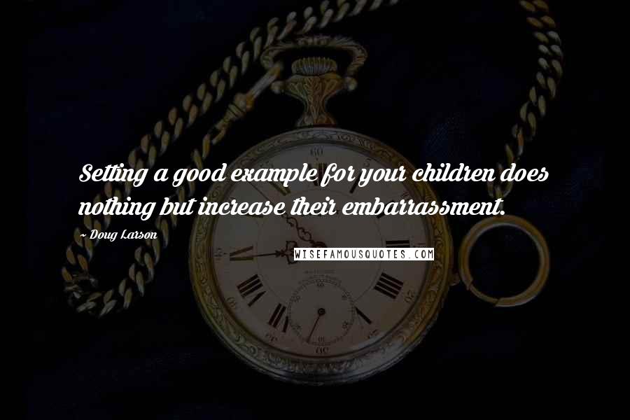 Doug Larson Quotes: Setting a good example for your children does nothing but increase their embarrassment.
