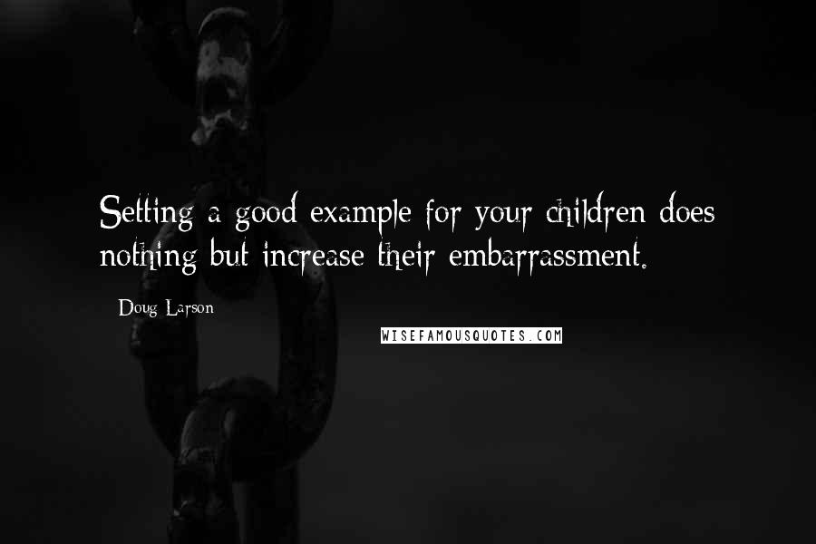 Doug Larson Quotes: Setting a good example for your children does nothing but increase their embarrassment.
