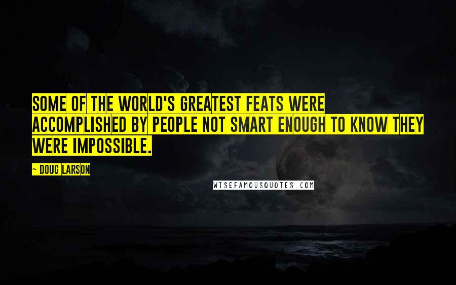 Doug Larson Quotes: Some of the world's greatest feats were accomplished by people not smart enough to know they were impossible.