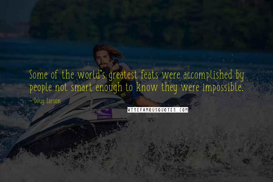 Doug Larson Quotes: Some of the world's greatest feats were accomplished by people not smart enough to know they were impossible.