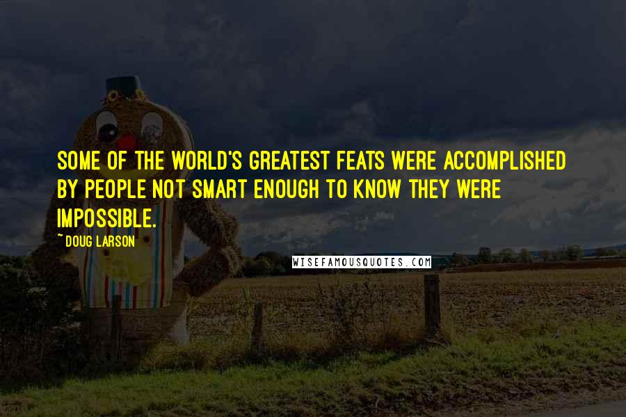 Doug Larson Quotes: Some of the world's greatest feats were accomplished by people not smart enough to know they were impossible.