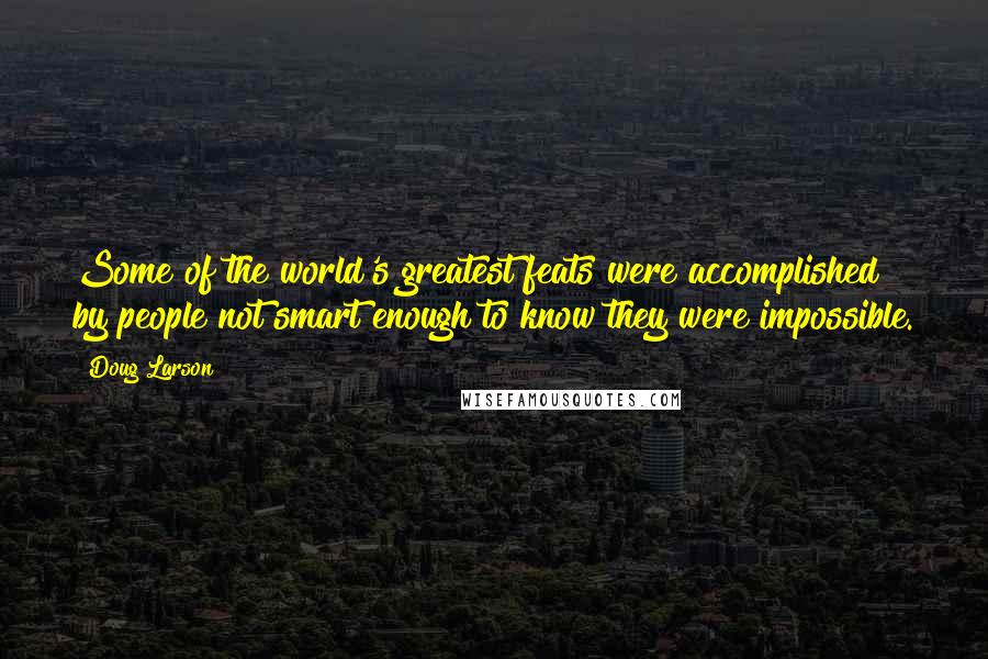 Doug Larson Quotes: Some of the world's greatest feats were accomplished by people not smart enough to know they were impossible.