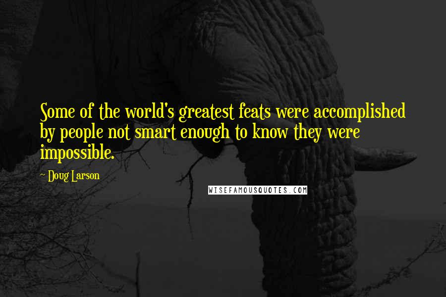 Doug Larson Quotes: Some of the world's greatest feats were accomplished by people not smart enough to know they were impossible.