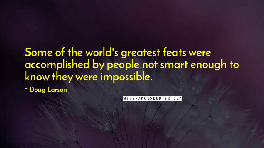 Doug Larson Quotes: Some of the world's greatest feats were accomplished by people not smart enough to know they were impossible.