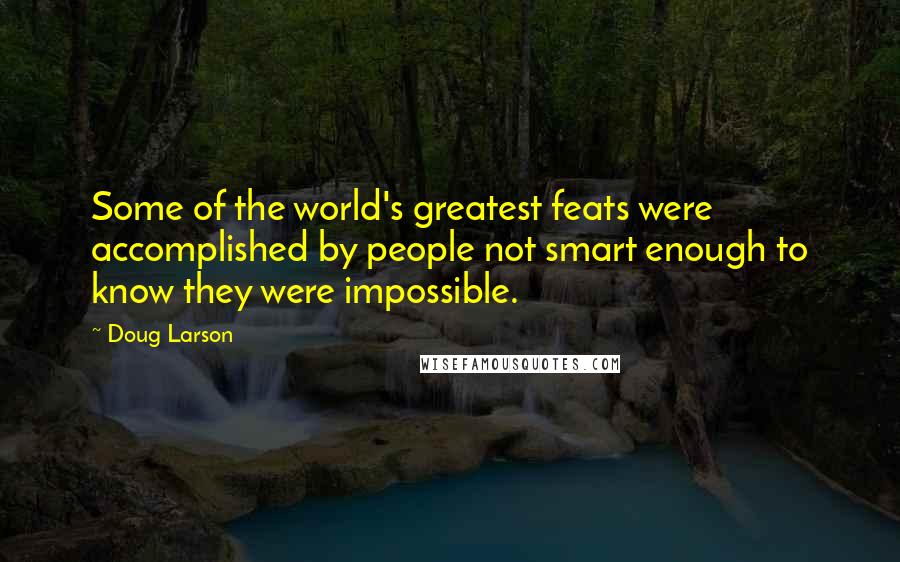 Doug Larson Quotes: Some of the world's greatest feats were accomplished by people not smart enough to know they were impossible.