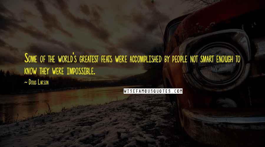 Doug Larson Quotes: Some of the world's greatest feats were accomplished by people not smart enough to know they were impossible.