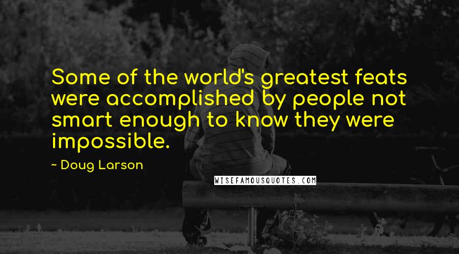 Doug Larson Quotes: Some of the world's greatest feats were accomplished by people not smart enough to know they were impossible.