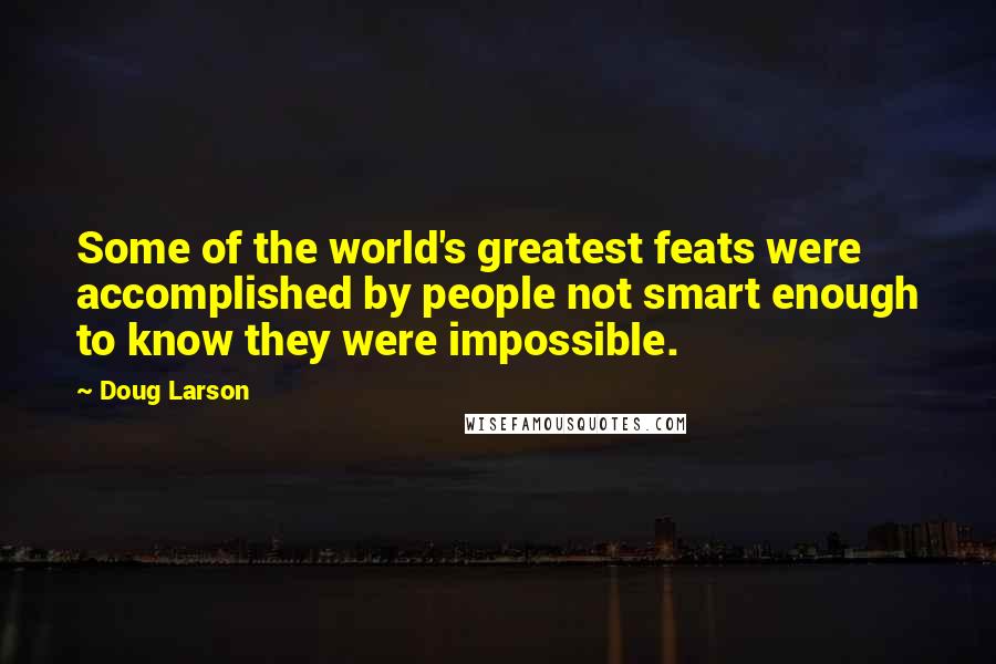 Doug Larson Quotes: Some of the world's greatest feats were accomplished by people not smart enough to know they were impossible.