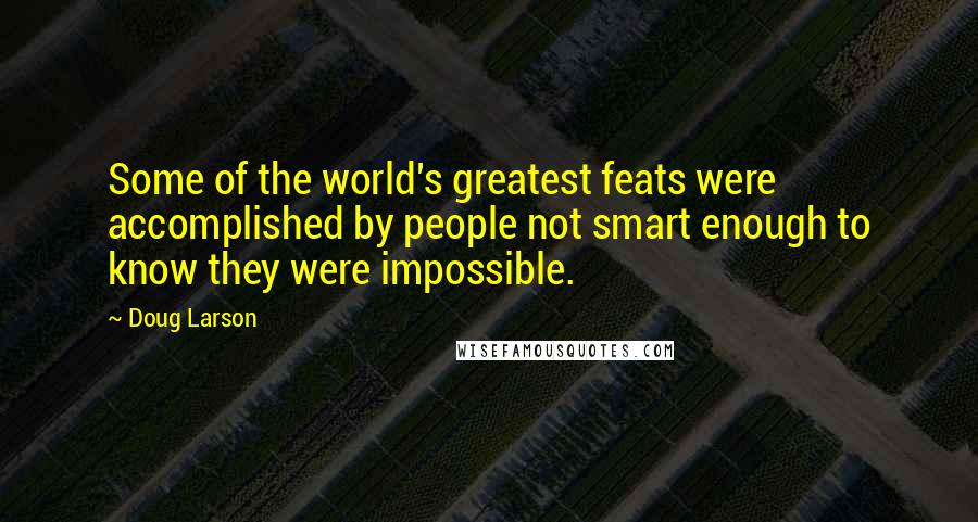 Doug Larson Quotes: Some of the world's greatest feats were accomplished by people not smart enough to know they were impossible.