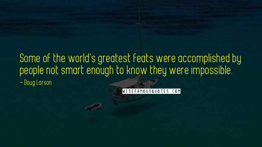 Doug Larson Quotes: Some of the world's greatest feats were accomplished by people not smart enough to know they were impossible.