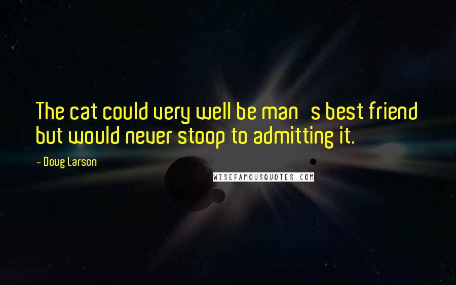 Doug Larson Quotes: The cat could very well be man's best friend but would never stoop to admitting it.