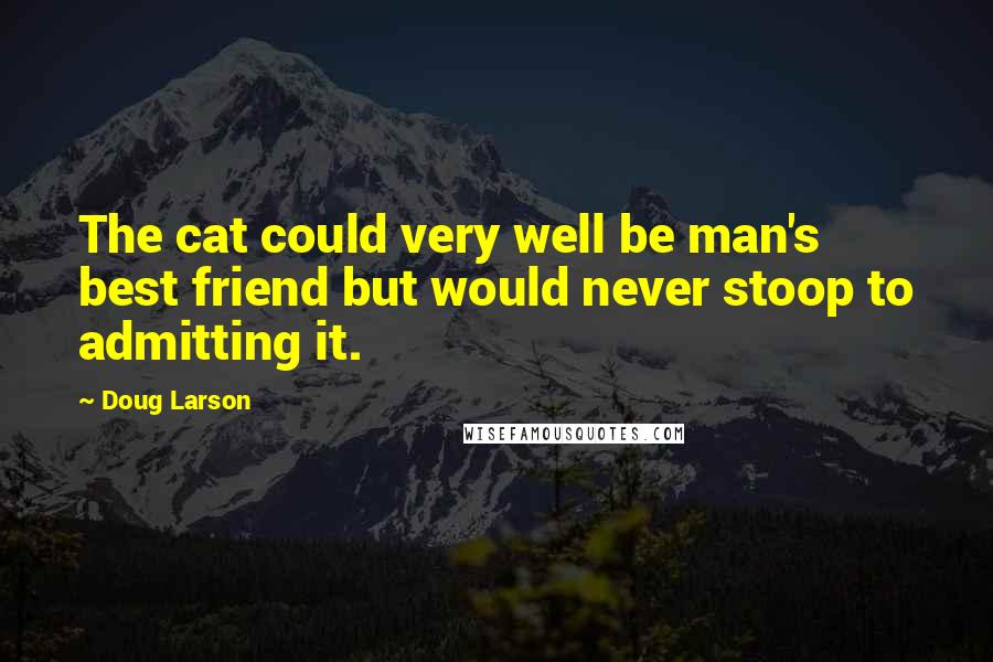 Doug Larson Quotes: The cat could very well be man's best friend but would never stoop to admitting it.