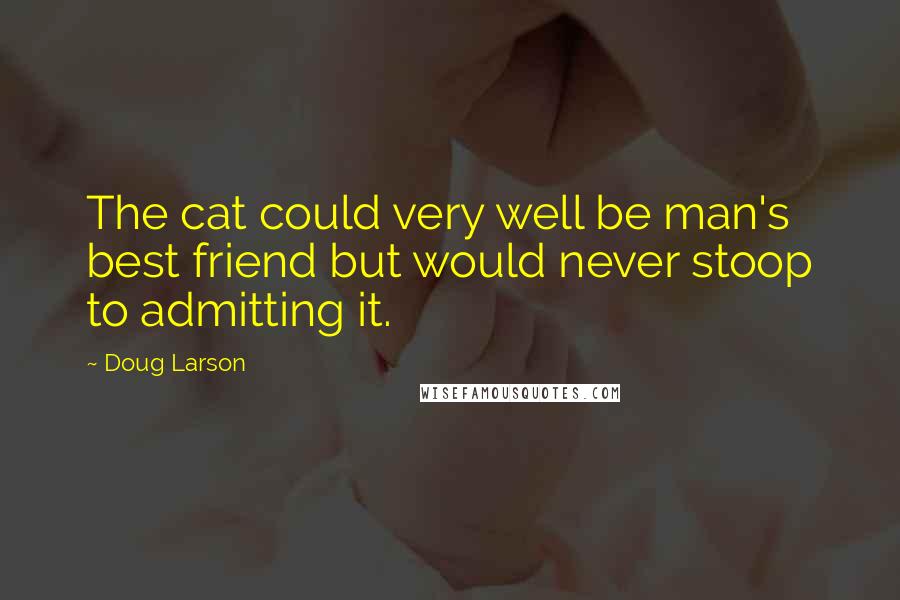 Doug Larson Quotes: The cat could very well be man's best friend but would never stoop to admitting it.