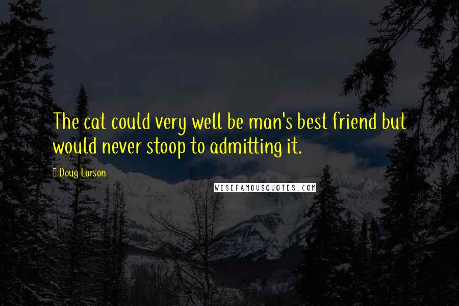 Doug Larson Quotes: The cat could very well be man's best friend but would never stoop to admitting it.