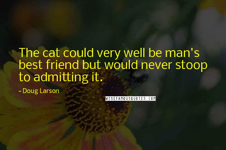 Doug Larson Quotes: The cat could very well be man's best friend but would never stoop to admitting it.