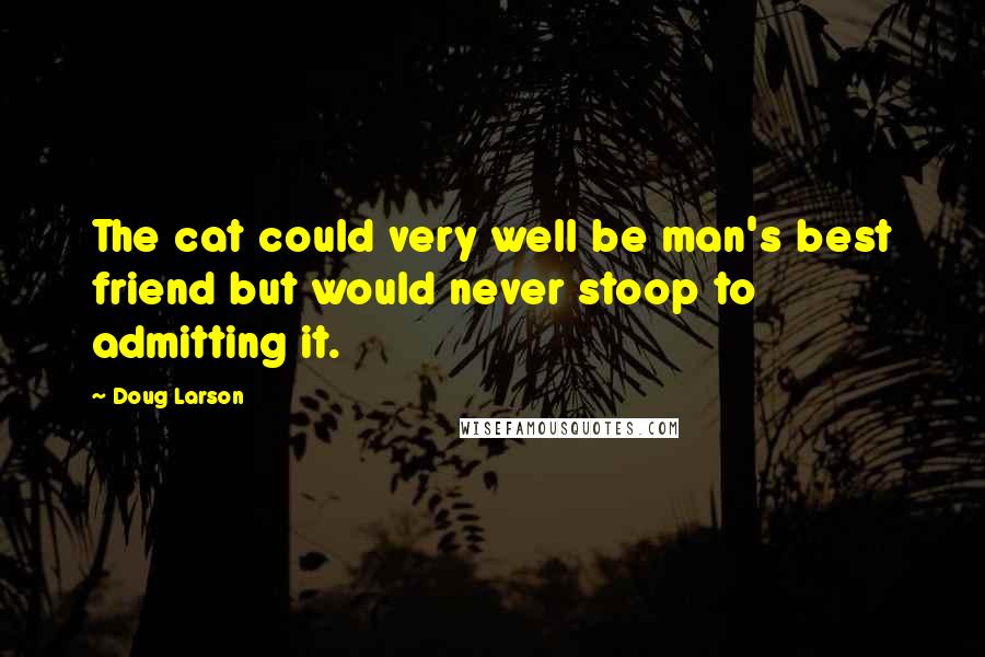 Doug Larson Quotes: The cat could very well be man's best friend but would never stoop to admitting it.