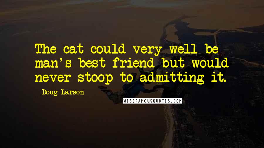 Doug Larson Quotes: The cat could very well be man's best friend but would never stoop to admitting it.