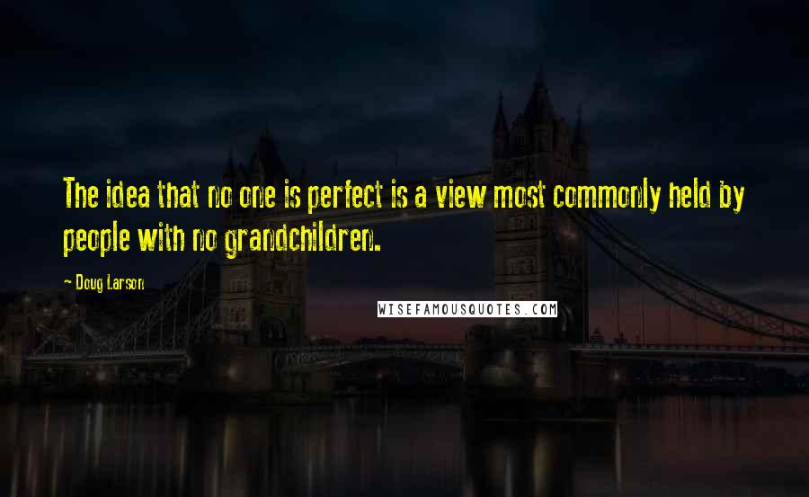 Doug Larson Quotes: The idea that no one is perfect is a view most commonly held by people with no grandchildren.