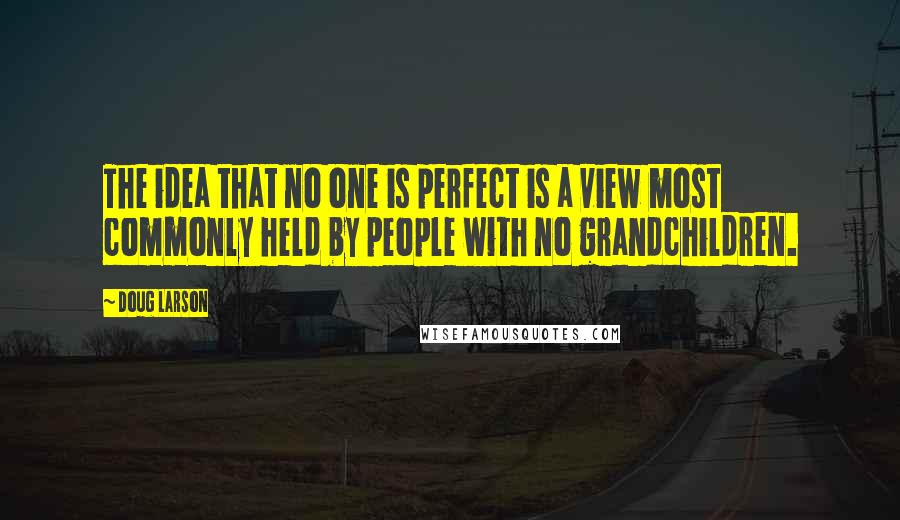 Doug Larson Quotes: The idea that no one is perfect is a view most commonly held by people with no grandchildren.