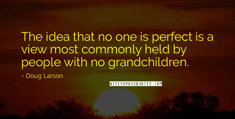 Doug Larson Quotes: The idea that no one is perfect is a view most commonly held by people with no grandchildren.