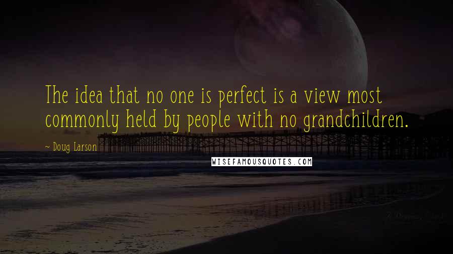 Doug Larson Quotes: The idea that no one is perfect is a view most commonly held by people with no grandchildren.