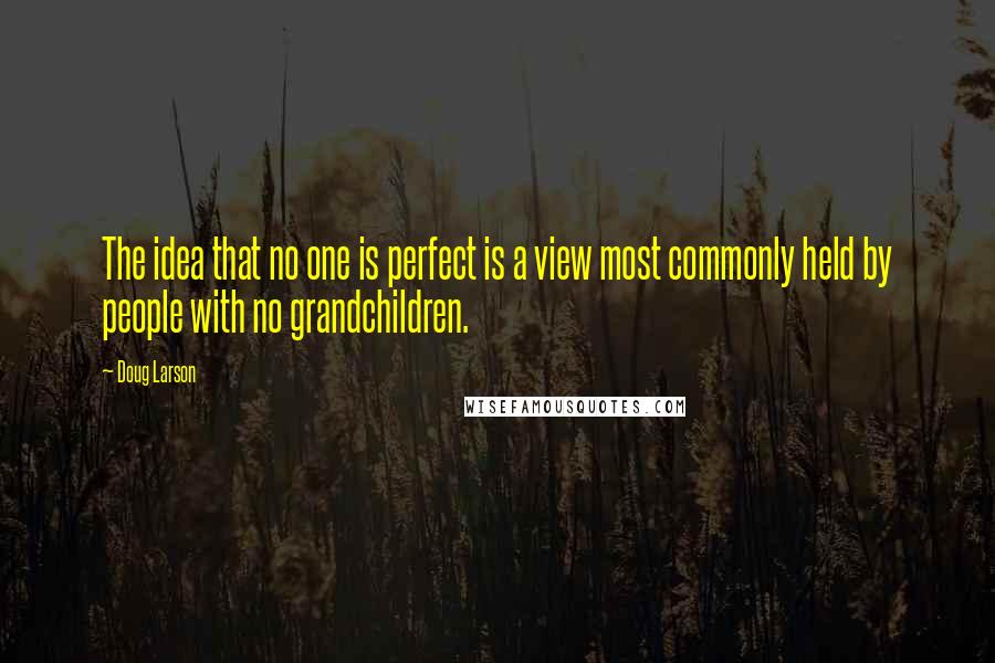 Doug Larson Quotes: The idea that no one is perfect is a view most commonly held by people with no grandchildren.