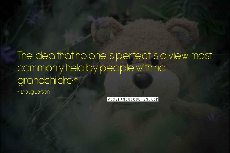 Doug Larson Quotes: The idea that no one is perfect is a view most commonly held by people with no grandchildren.