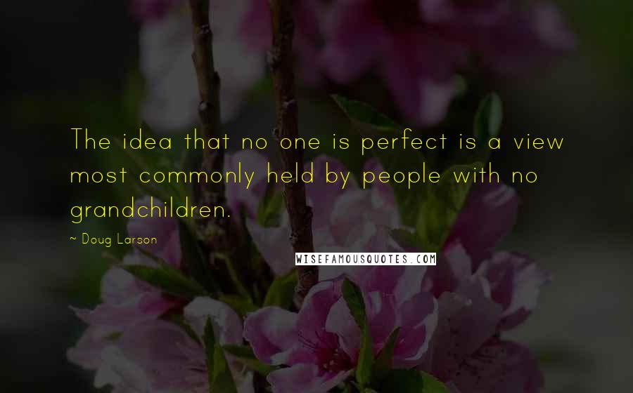 Doug Larson Quotes: The idea that no one is perfect is a view most commonly held by people with no grandchildren.