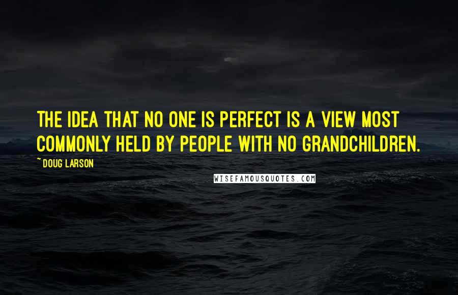 Doug Larson Quotes: The idea that no one is perfect is a view most commonly held by people with no grandchildren.