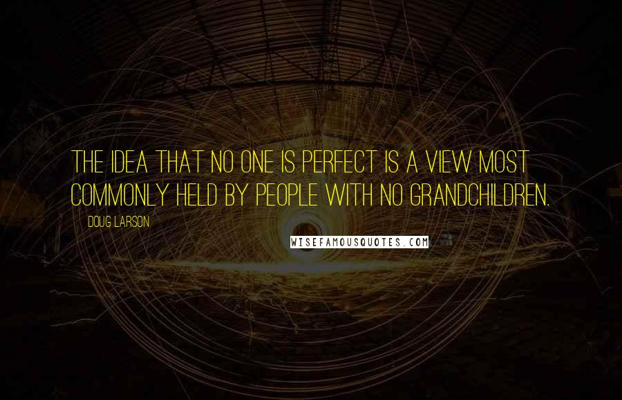 Doug Larson Quotes: The idea that no one is perfect is a view most commonly held by people with no grandchildren.