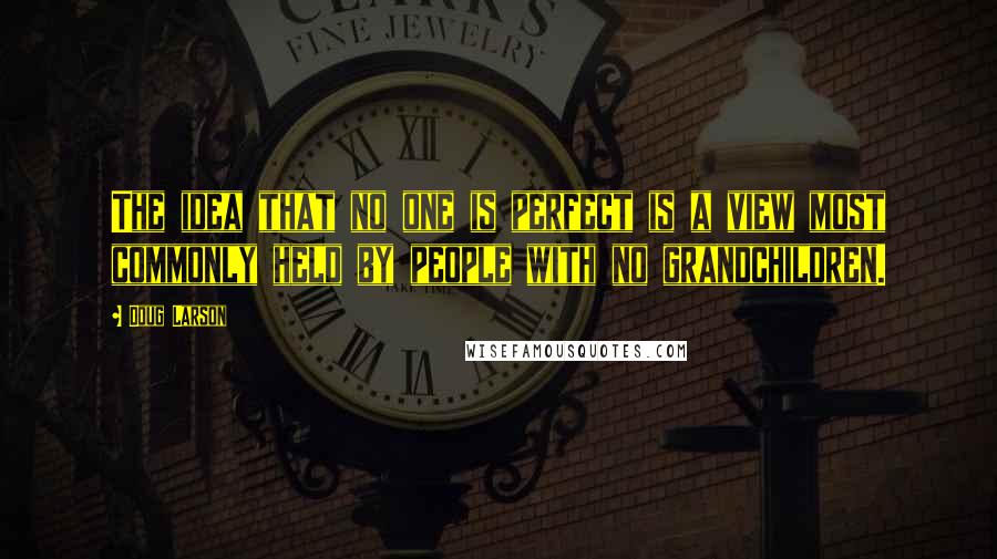 Doug Larson Quotes: The idea that no one is perfect is a view most commonly held by people with no grandchildren.