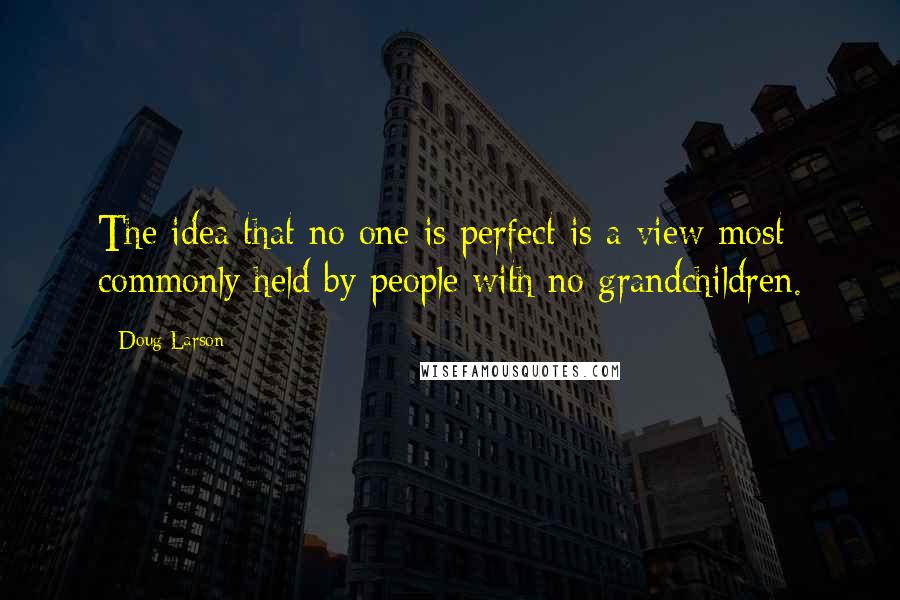 Doug Larson Quotes: The idea that no one is perfect is a view most commonly held by people with no grandchildren.