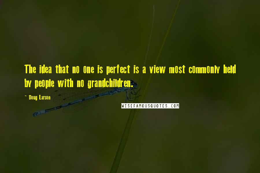 Doug Larson Quotes: The idea that no one is perfect is a view most commonly held by people with no grandchildren.