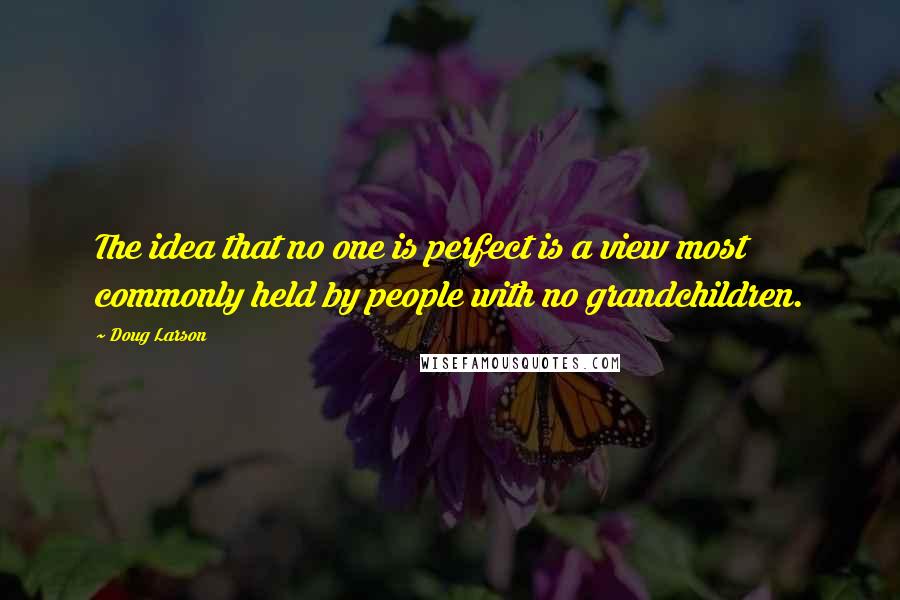 Doug Larson Quotes: The idea that no one is perfect is a view most commonly held by people with no grandchildren.