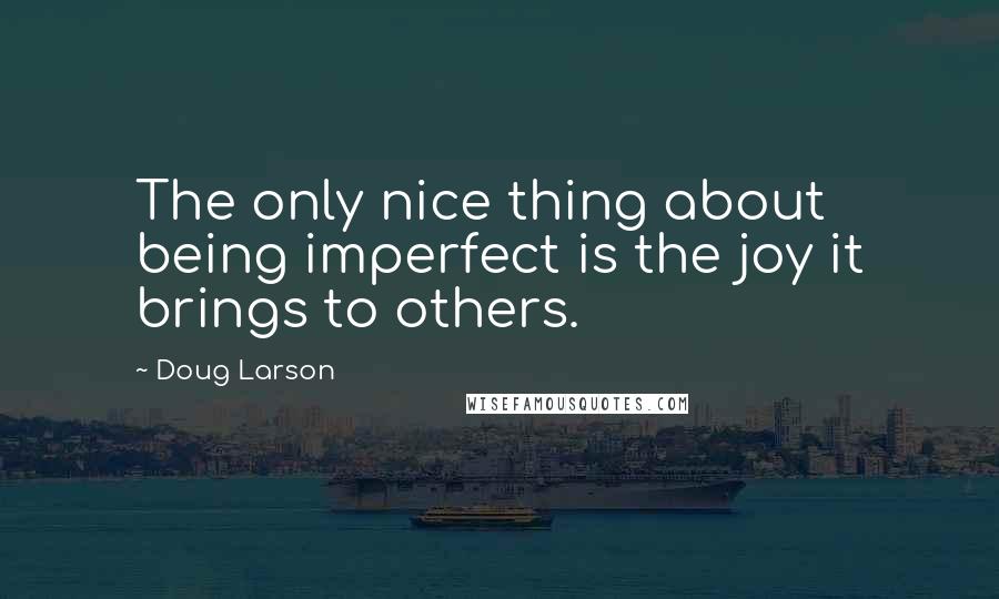 Doug Larson Quotes: The only nice thing about being imperfect is the joy it brings to others.