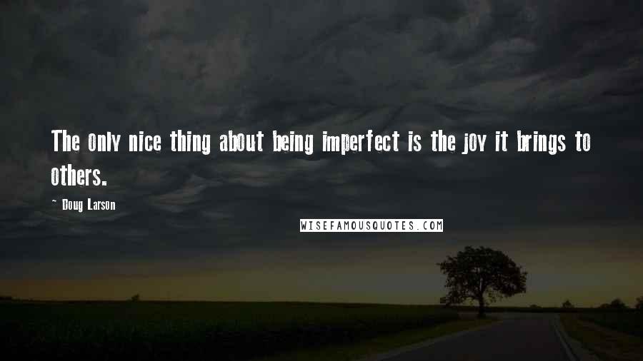 Doug Larson Quotes: The only nice thing about being imperfect is the joy it brings to others.