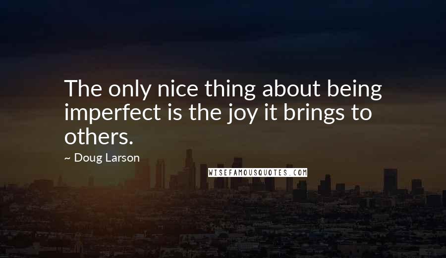 Doug Larson Quotes: The only nice thing about being imperfect is the joy it brings to others.