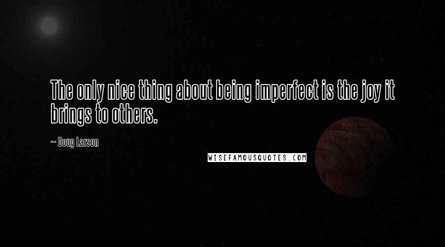 Doug Larson Quotes: The only nice thing about being imperfect is the joy it brings to others.