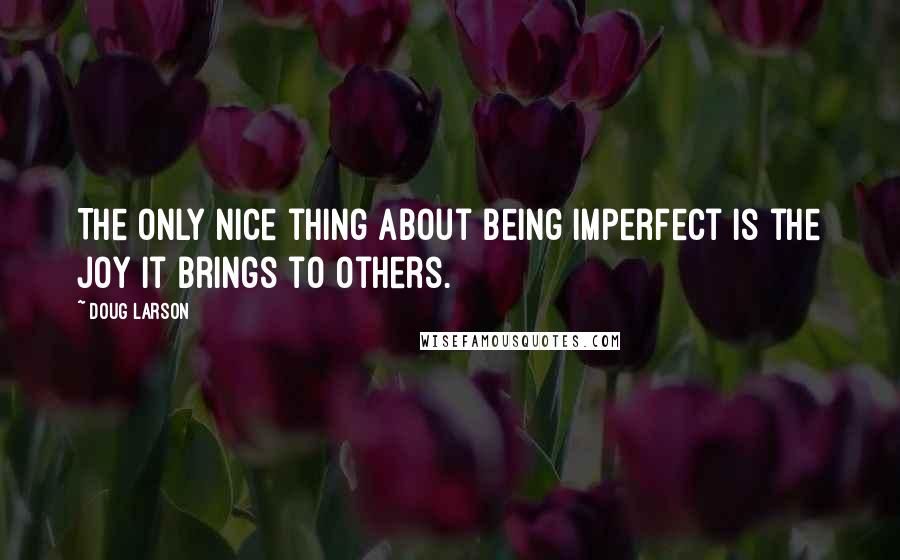 Doug Larson Quotes: The only nice thing about being imperfect is the joy it brings to others.