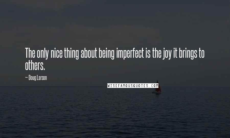 Doug Larson Quotes: The only nice thing about being imperfect is the joy it brings to others.