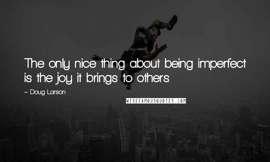 Doug Larson Quotes: The only nice thing about being imperfect is the joy it brings to others.