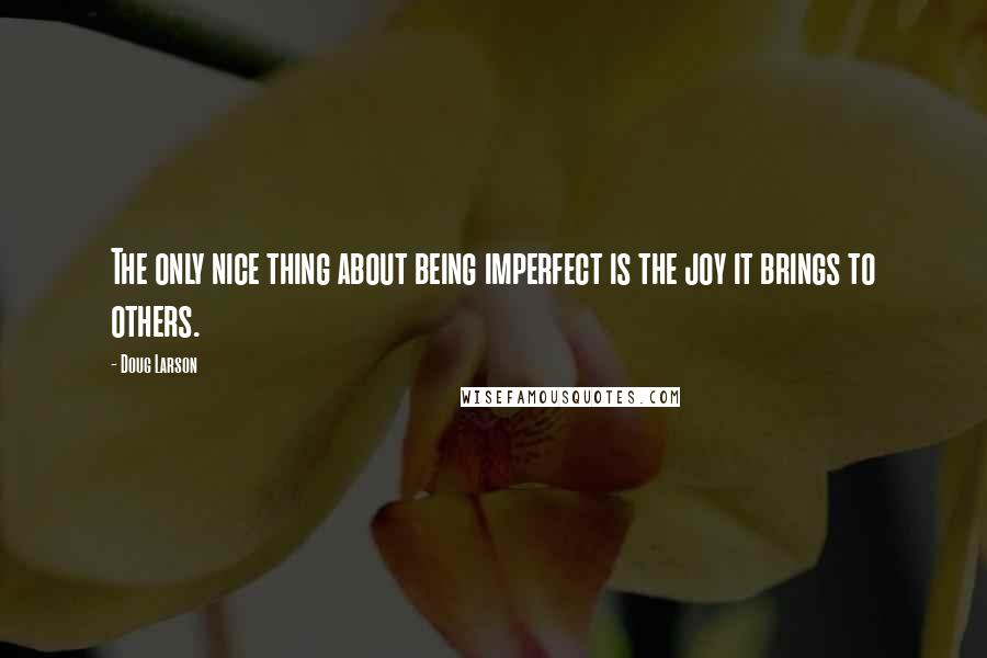 Doug Larson Quotes: The only nice thing about being imperfect is the joy it brings to others.