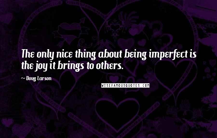 Doug Larson Quotes: The only nice thing about being imperfect is the joy it brings to others.