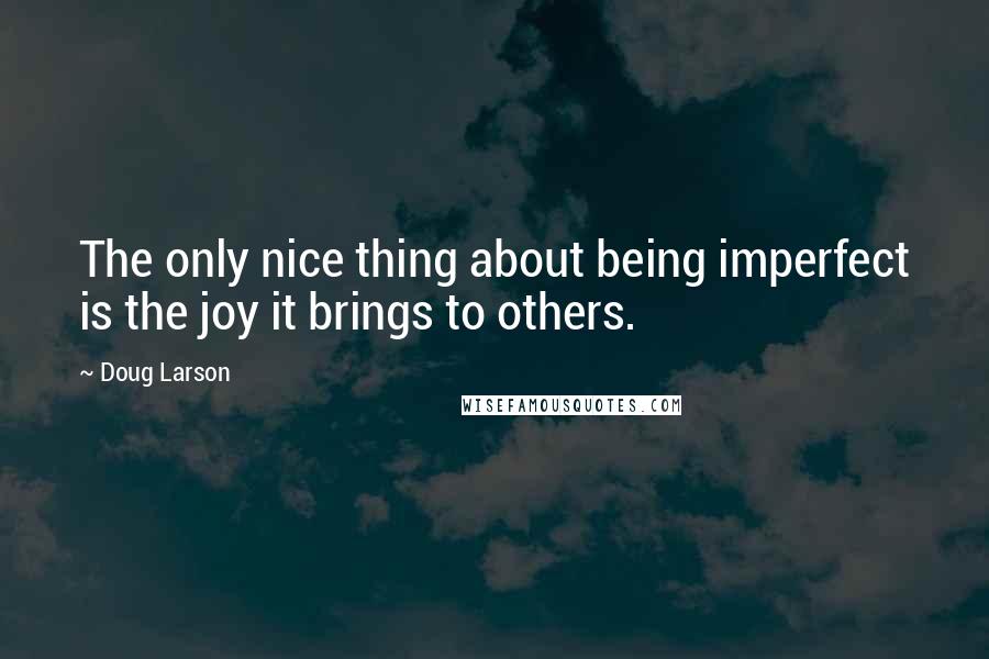 Doug Larson Quotes: The only nice thing about being imperfect is the joy it brings to others.